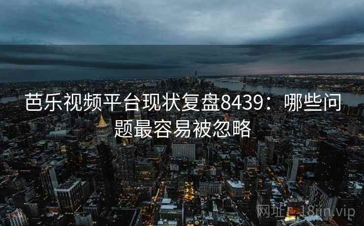 芭乐视频平台现状复盘8439：哪些问题最容易被忽略