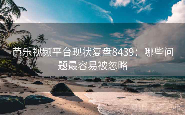 芭乐视频平台现状复盘8439：哪些问题最容易被忽略