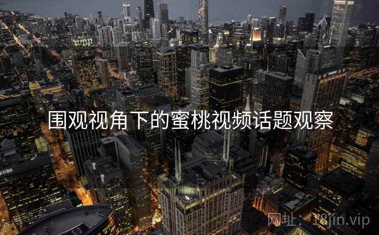 围观视角下的蜜桃视频话题观察