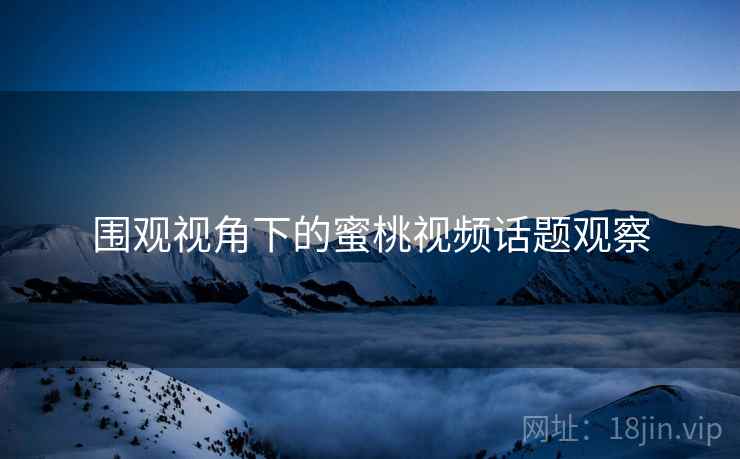 围观视角下的蜜桃视频话题观察