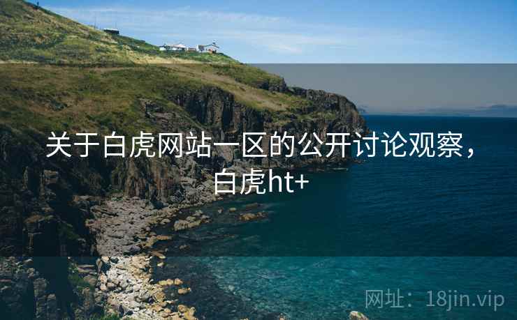 关于白虎网站一区的公开讨论观察，白虎ht+