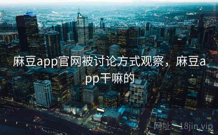 麻豆app官网被讨论方式观察，麻豆app干嘛的