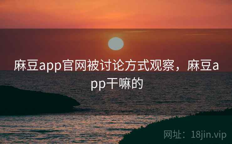麻豆app官网被讨论方式观察，麻豆app干嘛的
