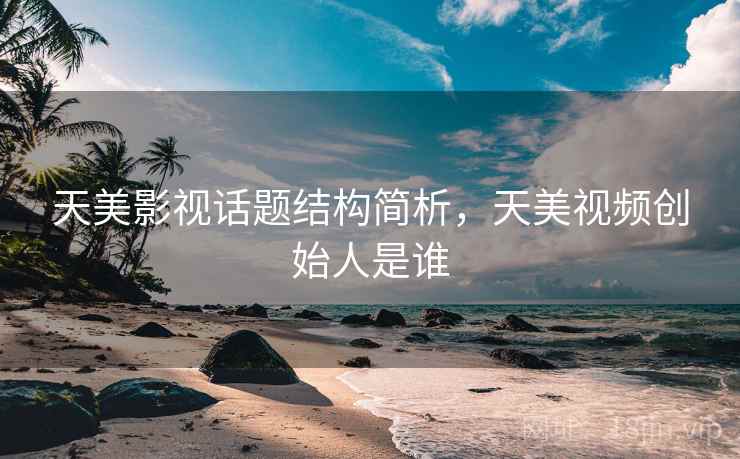 天美影视话题结构简析，天美视频创始人是谁