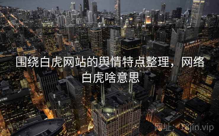 围绕白虎网站的舆情特点整理，网络白虎啥意思