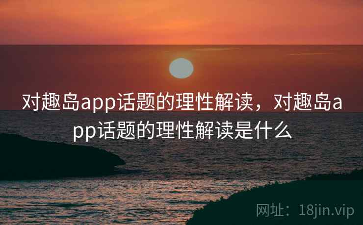 对趣岛app话题的理性解读，对趣岛app话题的理性解读是什么