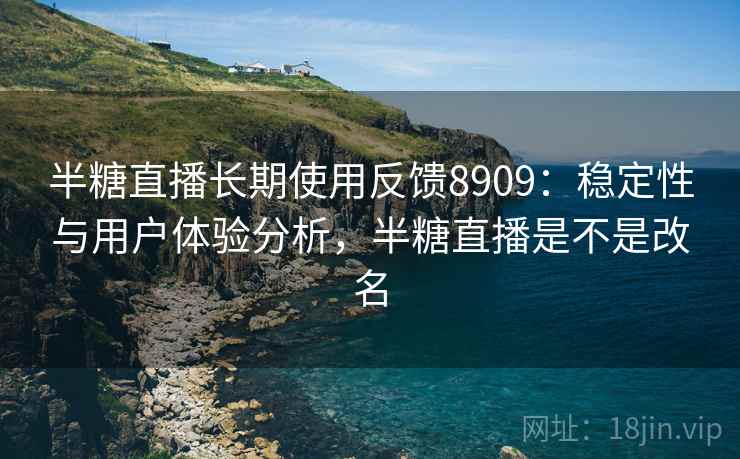 半糖直播长期使用反馈8909：稳定性与用户体验分析，半糖直播是不是改名