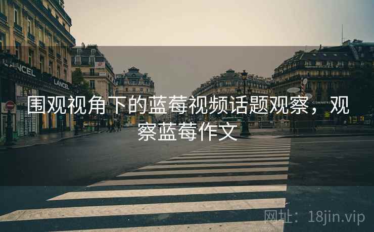 围观视角下的蓝莓视频话题观察，观察蓝莓作文