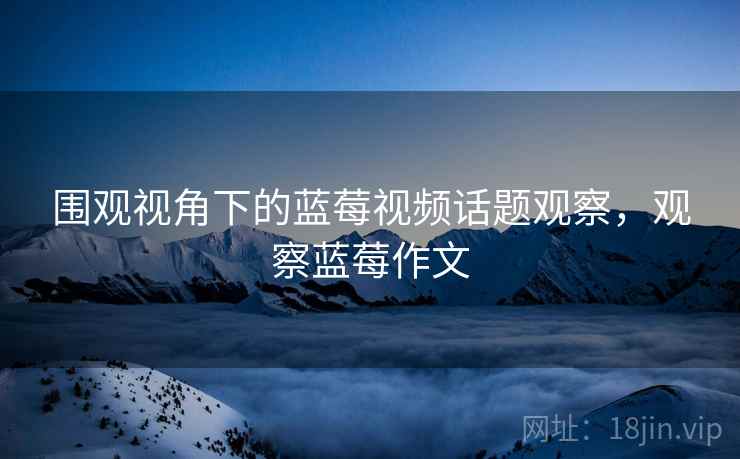 围观视角下的蓝莓视频话题观察，观察蓝莓作文