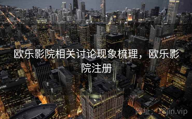 欧乐影院相关讨论现象梳理，欧乐影院注册