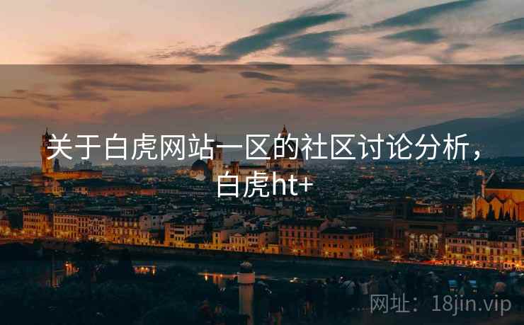 关于白虎网站一区的社区讨论分析，白虎ht+