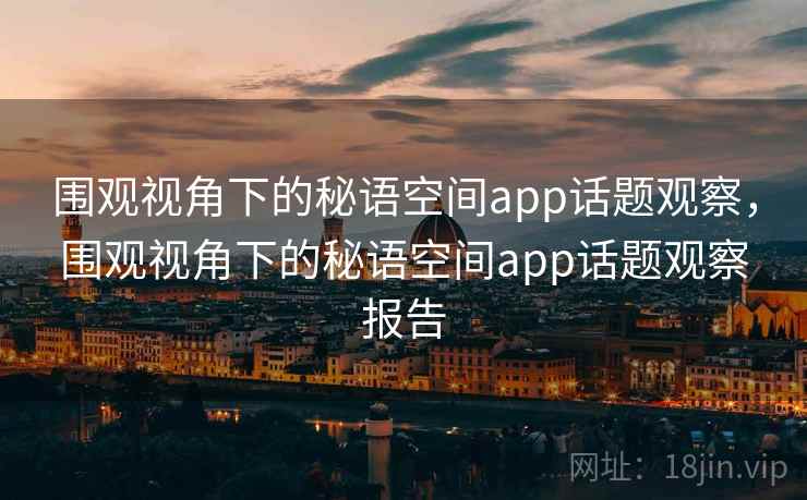 围观视角下的秘语空间app话题观察，围观视角下的秘语空间app话题观察报告