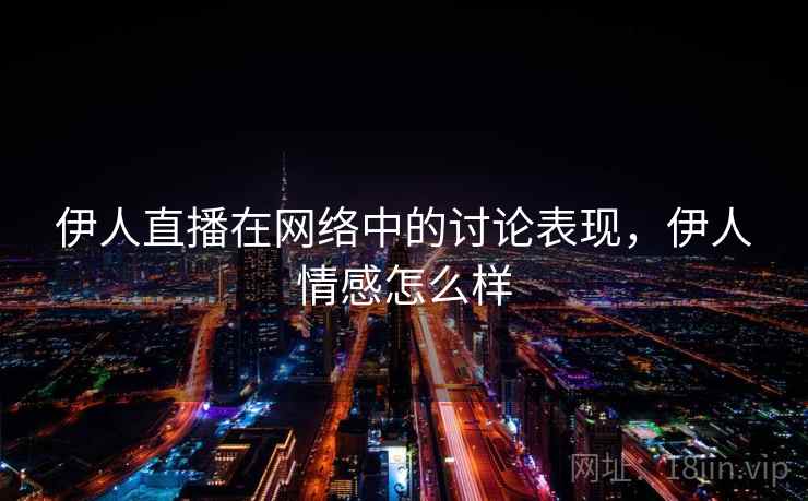伊人直播在网络中的讨论表现,伊人情感怎么样 伊人直播在网络中的讨论表现,伊人情感怎么样