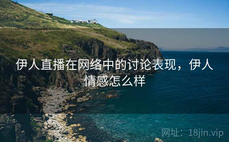 伊人直播在网络中的讨论表现,伊人情感怎么样 伊人直播在网络中的讨论表现,伊人情感怎么样