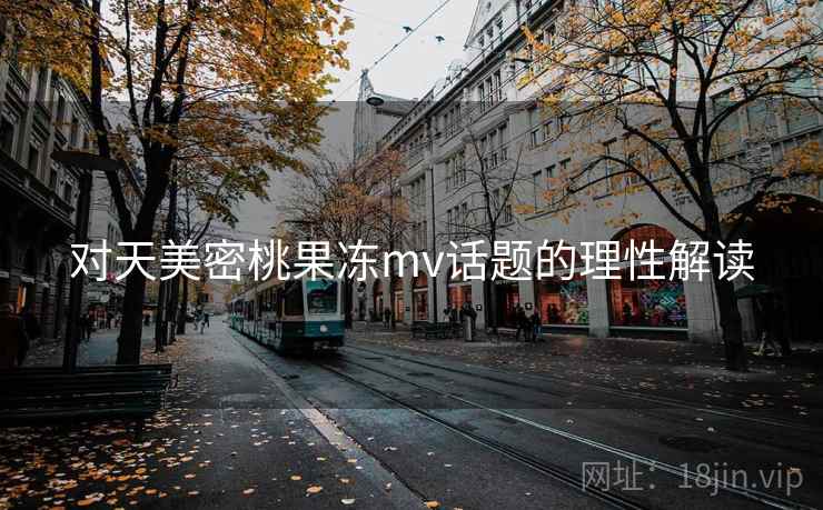 对天美密桃果冻mv话题的理性解读 对天美密桃果冻mv话题的理性解读