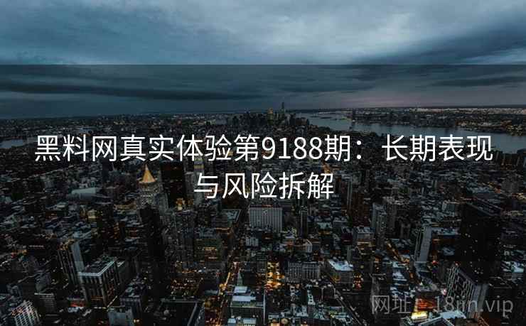 黑料网真实体验第9188期:长期表现与风险拆解 黑料网真实体验第9188期:长期表现与风险拆解
