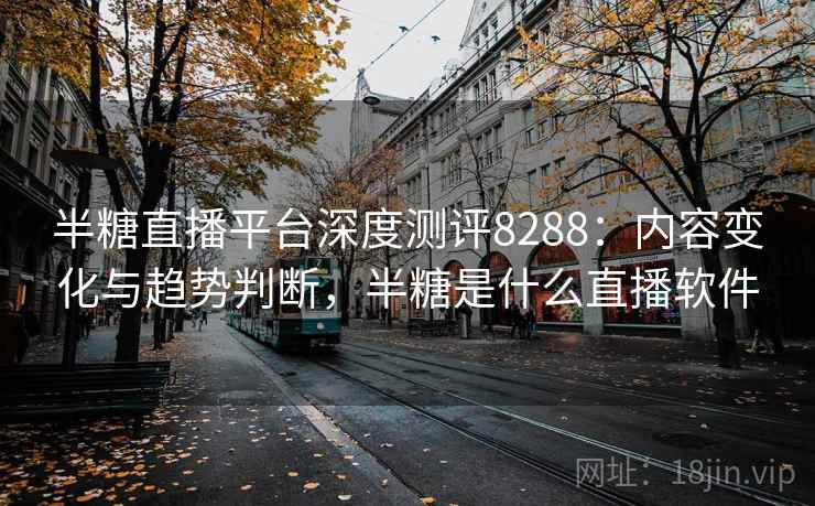 半糖直播平台深度测评8288:内容变化与趋势判断,半糖是什么直播软件 半糖直播平台深度测评8288:内容变化与趋势判断,半糖是什么直播软件