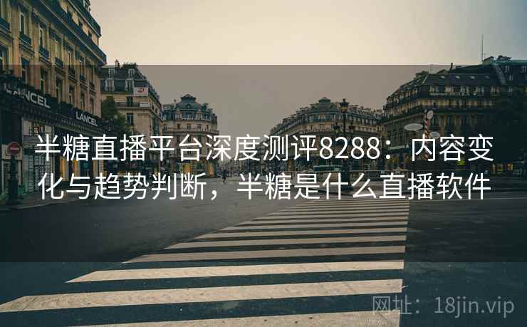 半糖直播平台深度测评8288:内容变化与趋势判断,半糖是什么直播软件 半糖直播平台深度测评8288:内容变化与趋势判断,半糖是什么直播软件