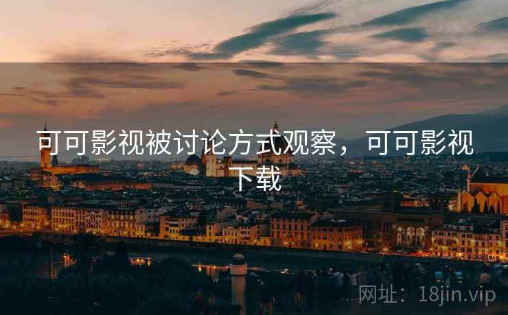 可可影视被讨论方式观察,可可影视下载 可可影视被讨论方式观察,可可影视下载