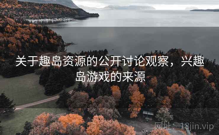 关于趣岛资源的公开讨论观察,兴趣岛游戏的来源 关于趣岛资源的公开讨论观察,兴趣岛游戏的来源