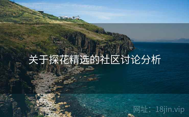 关于探花精选的社区讨论分析 关于探花精选的社区讨论分析