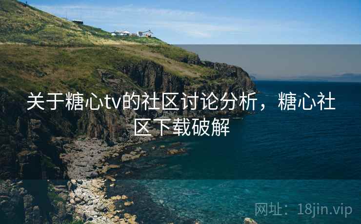 关于糖心tv的社区讨论分析，糖心社区下载破解