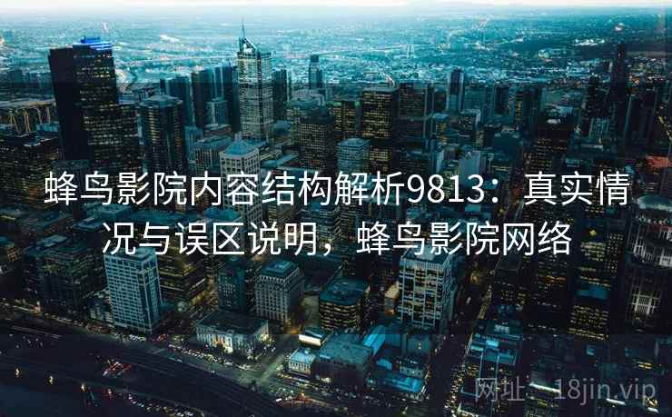 蜂鸟影院内容结构解析9813:真实情况与误区说明,蜂鸟影院网络 蜂鸟影院内容结构解析9813:真实情况与误区说明,蜂鸟影院网络