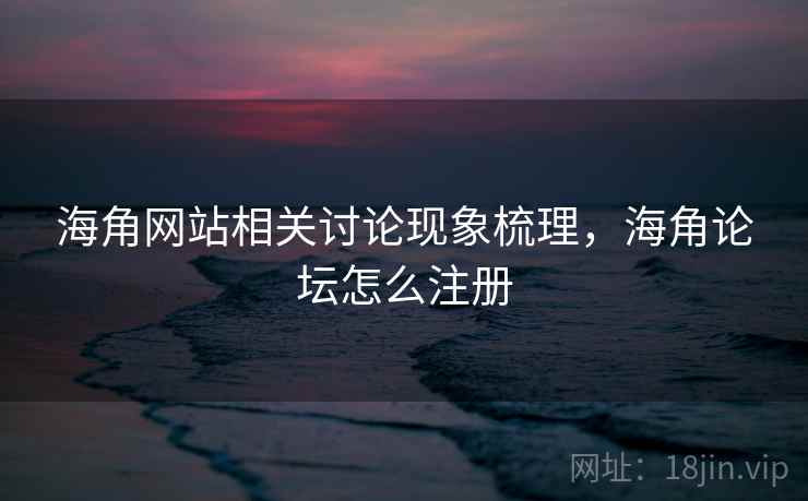 海角网站相关讨论现象梳理,海角论坛怎么注册 海角网站相关讨论现象梳理,海角论坛怎么注册