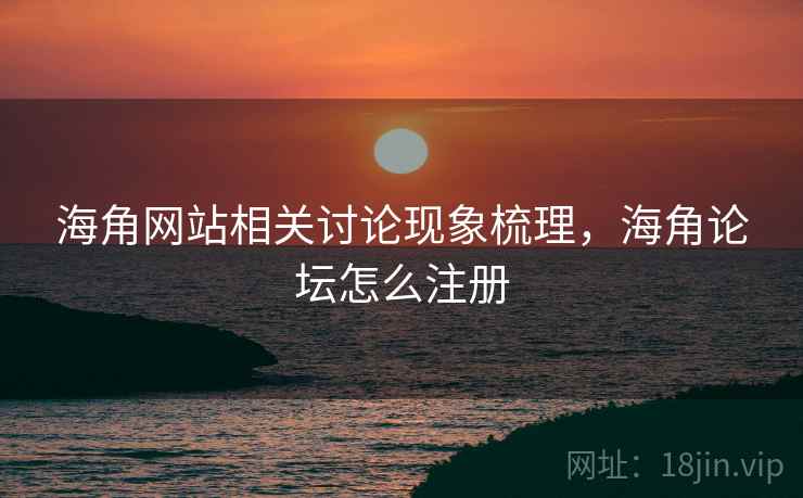 海角网站相关讨论现象梳理,海角论坛怎么注册 海角网站相关讨论现象梳理,海角论坛怎么注册
