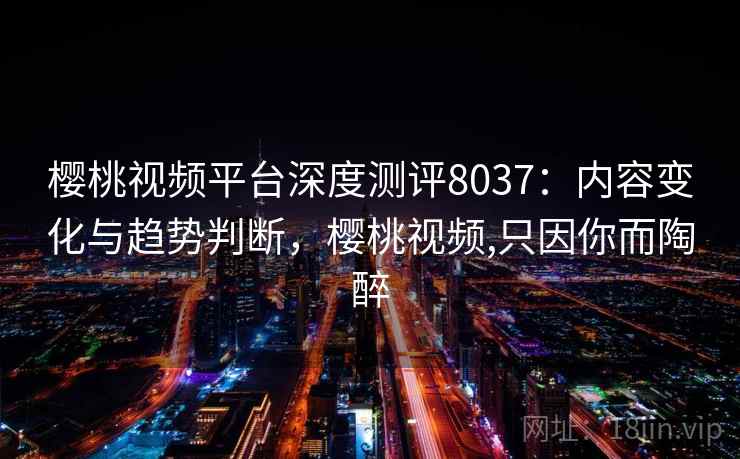 樱桃视频平台深度测评8037:内容变化与趋势判断,樱桃视频,只因你而陶醉 樱桃视频平台深度测评8037:内容变化与趋势判断,樱桃视频,只因你而陶醉