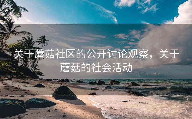 关于蘑菇社区的公开讨论观察，关于蘑菇的社会活动