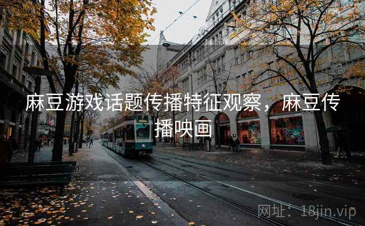 麻豆游戏话题传播特征观察，麻豆传播咉画