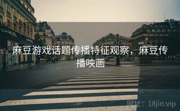 麻豆游戏话题传播特征观察，麻豆传播咉画